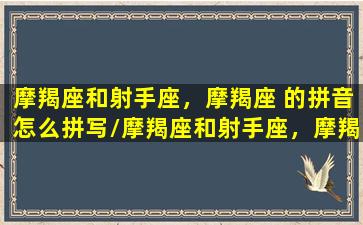 摩羯座和射手座，摩羯座 的拼音怎么拼写/摩羯座和射手座，摩羯座 的拼音怎么拼写-我的网站